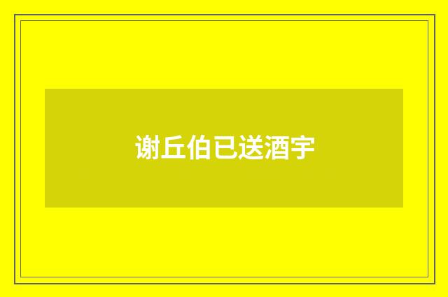 谢丘伯已送酒宇