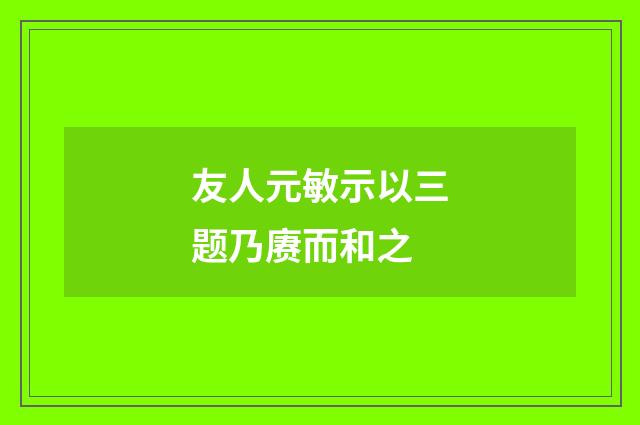 友人元敏示以三题乃赓而和之