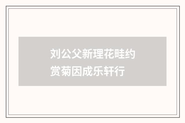 刘公父新理花畦约赏菊因成乐轩行