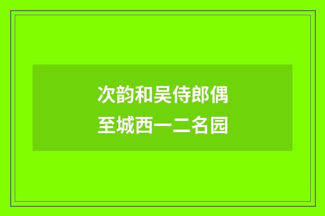 次韵和吴侍郎偶至城西一二名园