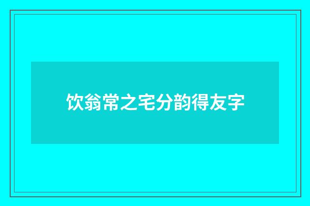 饮翁常之宅分韵得友字