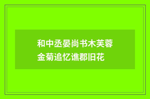 和中丞晏尚书木芙蓉金菊追忆谯郡旧花