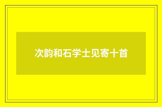 次韵和石学士见寄十首