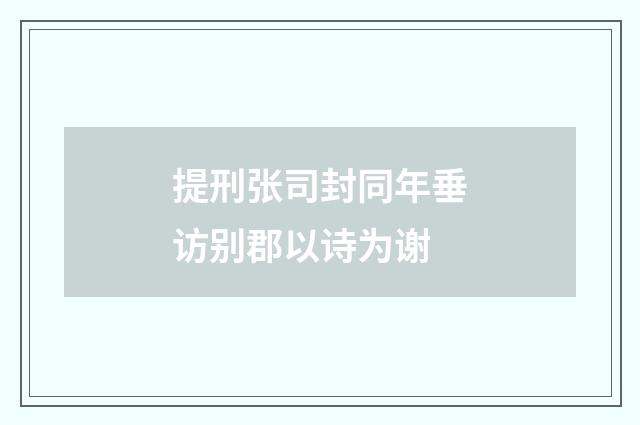 提刑张司封同年垂访别郡以诗为谢