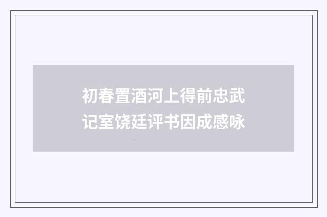 初春置酒河上得前忠武记室饶廷评书因成感咏