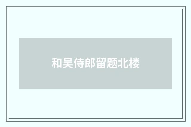 和吴侍郎留题北楼