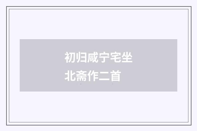 初归咸宁宅坐北斋作二首