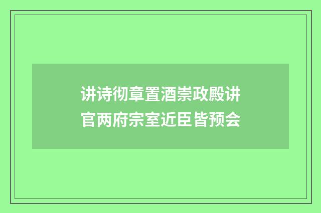 讲诗彻章置酒崇政殿讲官两府宗室近臣皆预会