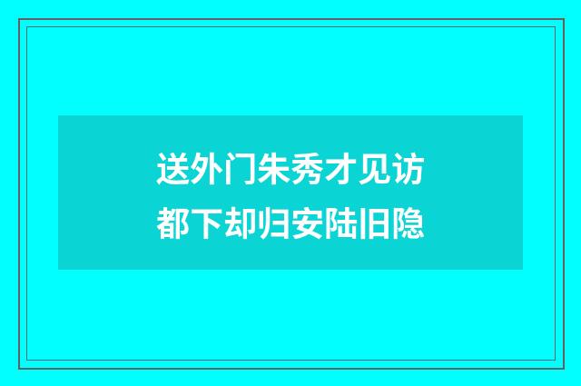 送外门朱秀才见访都下却归安陆旧隐