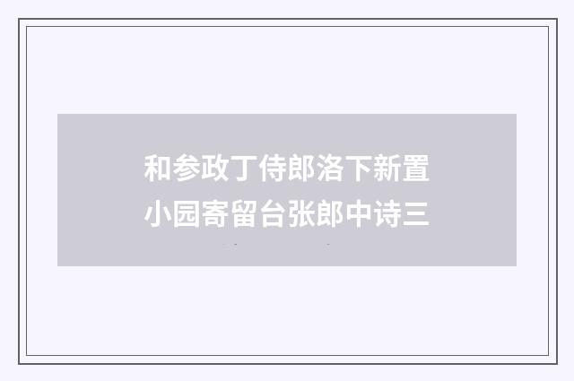 和参政丁侍郎洛下新置小园寄留台张郎中诗三