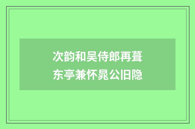 次韵和吴侍郎再葺东亭兼怀晁公旧隐