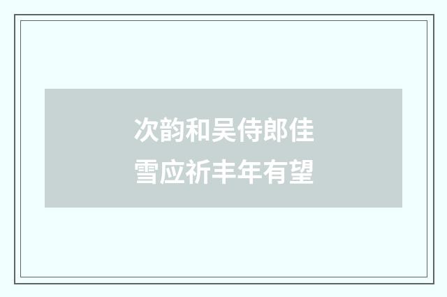 次韵和吴侍郎佳雪应祈丰年有望
