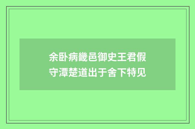 余卧病畿邑御史王君假守潭楚道出于舍下特见