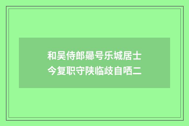 和吴侍郎曏号乐城居士今复职守陕临歧自哂二