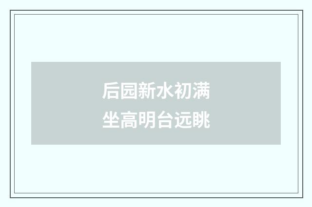后园新水初满坐高明台远眺