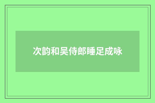 次韵和吴侍郎睡足成咏
