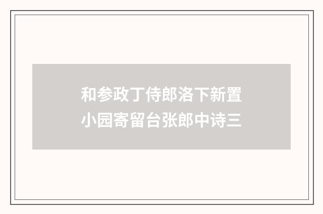 和参政丁侍郎洛下新置小园寄留台张郎中诗三