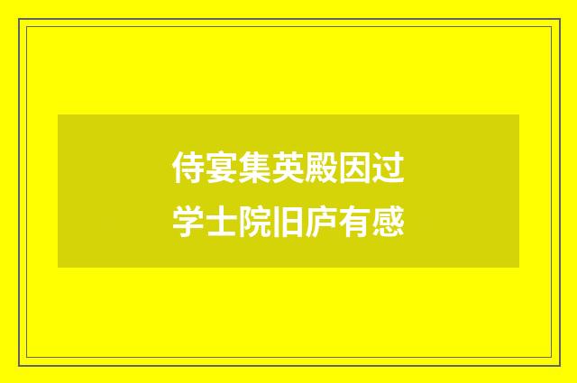 侍宴集英殿因过学士院旧庐有感