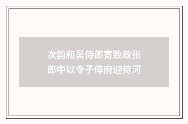 次韵和吴侍郎寄致政张郎中以令子倅府迎侍河