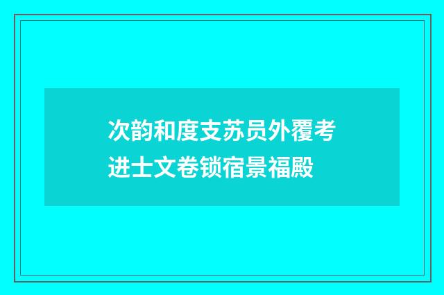 次韵和度支苏员外覆考进士文卷锁宿景福殿