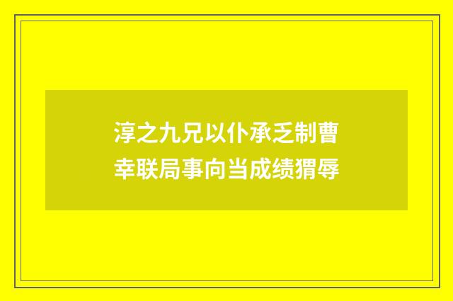 淳之九兄以仆承乏制曹幸联局事向当成绩猬辱