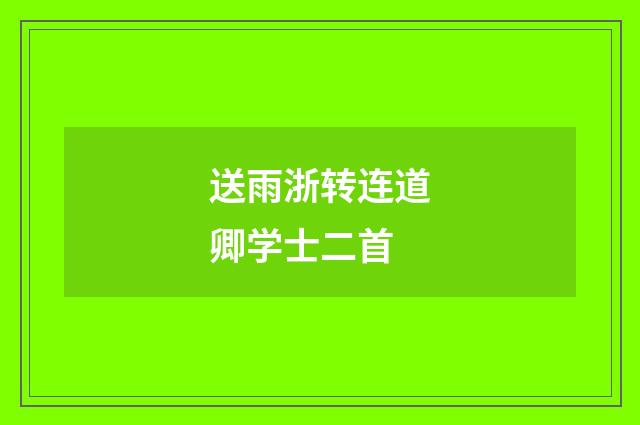 送雨浙转连道卿学士二首