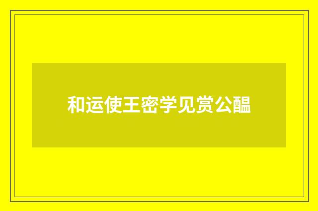 和运使王密学见赏公醖