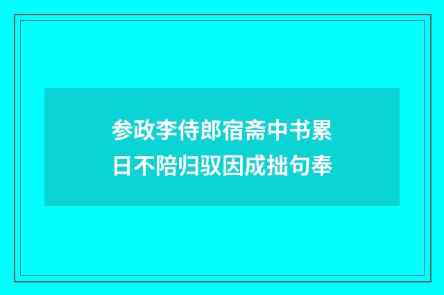 参政李侍郎宿斋中书累日不陪归驭因成拙句奉