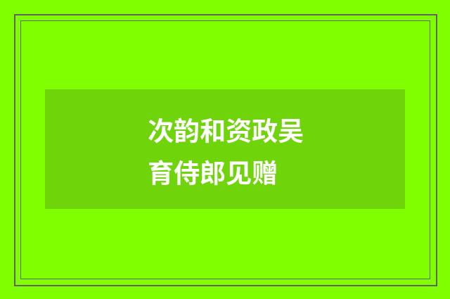 次韵和资政吴育侍郎见赠