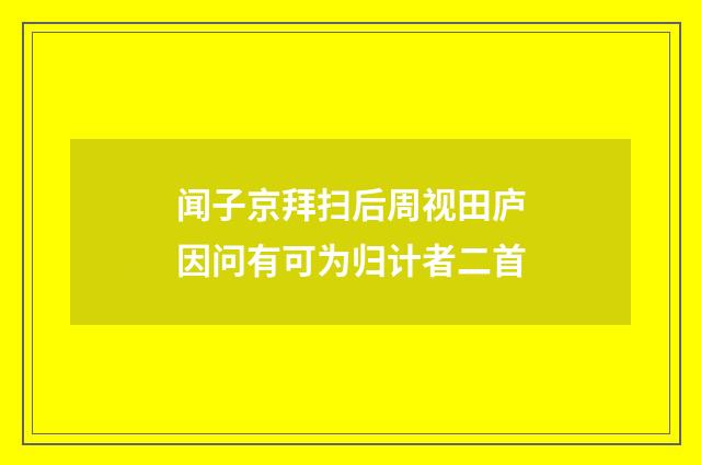 闻子京拜扫后周视田庐因问有可为归计者二首