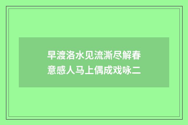 早渡洛水见流澌尽解春意感人马上偶成戏咏二