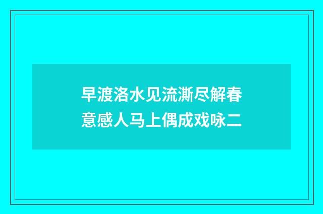 早渡洛水见流澌尽解春意感人马上偶成戏咏二