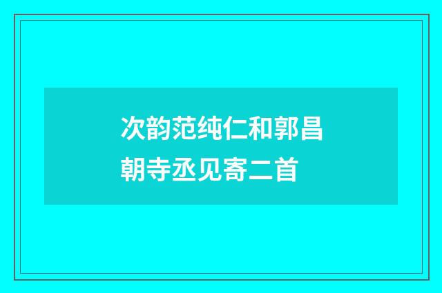 次韵范纯仁和郭昌朝寺丞见寄二首