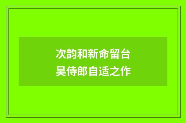 次韵和新命留台吴侍郎自适之作