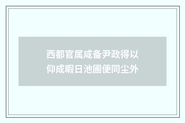 西都官属咸备尹政得以仰成暇日池圃便同尘外