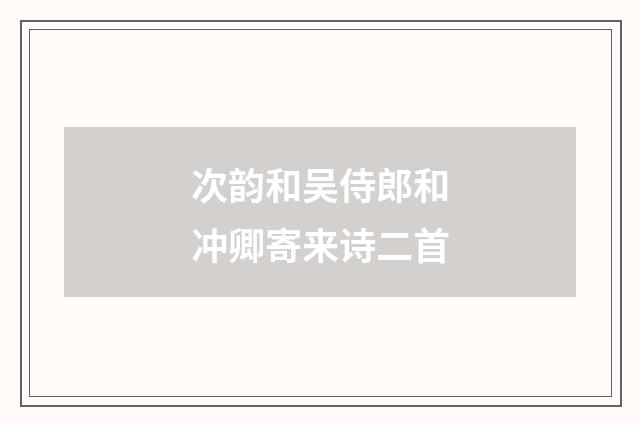 次韵和吴侍郎和冲卿寄来诗二首