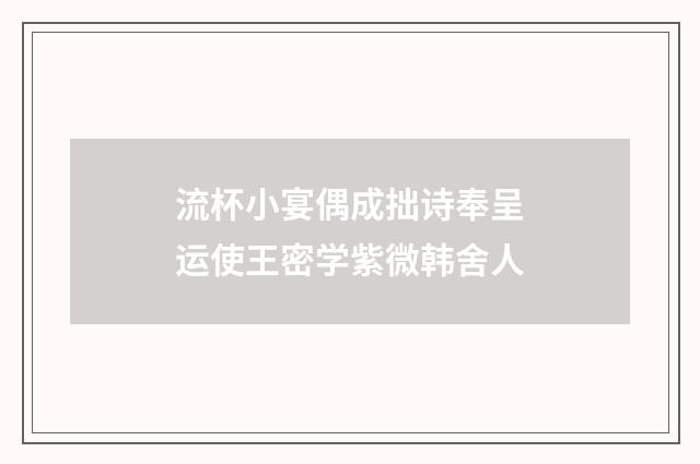 流杯小宴偶成拙诗奉呈运使王密学紫微韩舍人