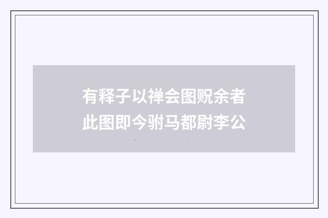有释子以禅会图贶余者此图即今驸马都尉李公