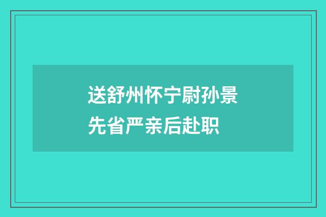 送舒州怀宁尉孙景先省严亲后赴职
