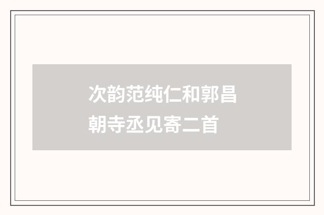 次韵范纯仁和郭昌朝寺丞见寄二首