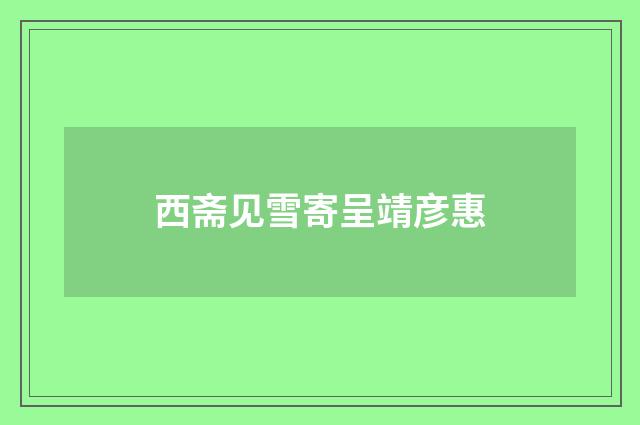 西斋见雪寄呈靖彦惠