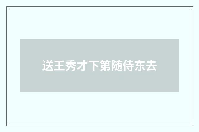 送王秀才下第随侍东去