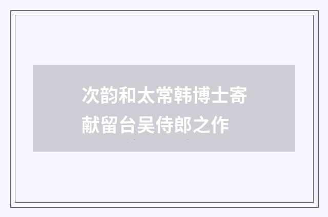 次韵和太常韩博士寄献留台吴侍郎之作