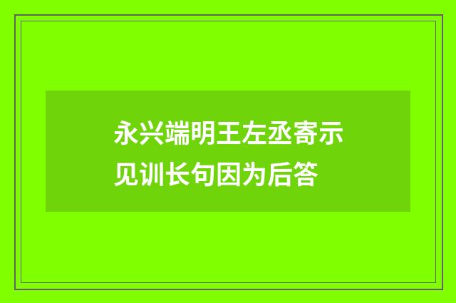 永兴端明王左丞寄示见训长句因为后答