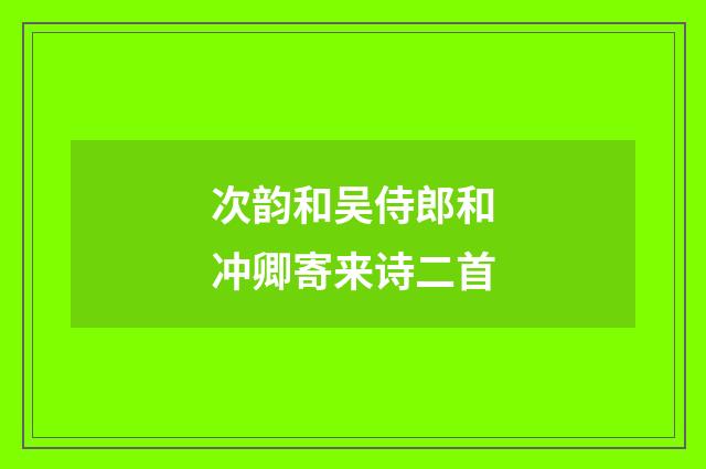 次韵和吴侍郎和冲卿寄来诗二首