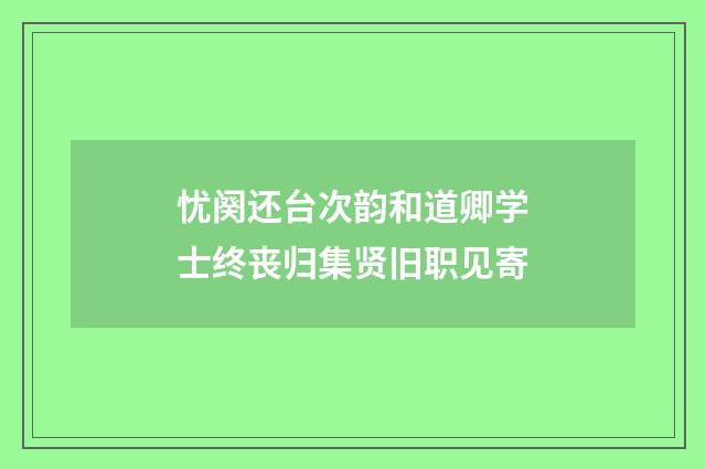 忧阕还台次韵和道卿学士终丧归集贤旧职见寄