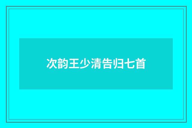 次韵王少清告归七首
