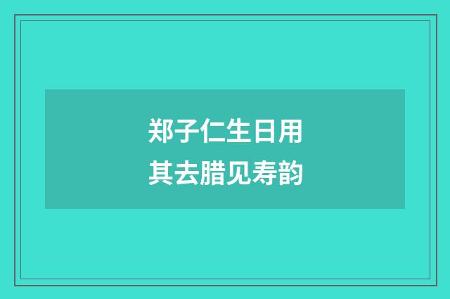 郑子仁生日用其去腊见寿韵