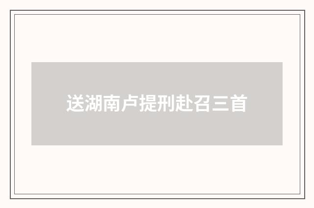 送湖南卢提刑赴召三首