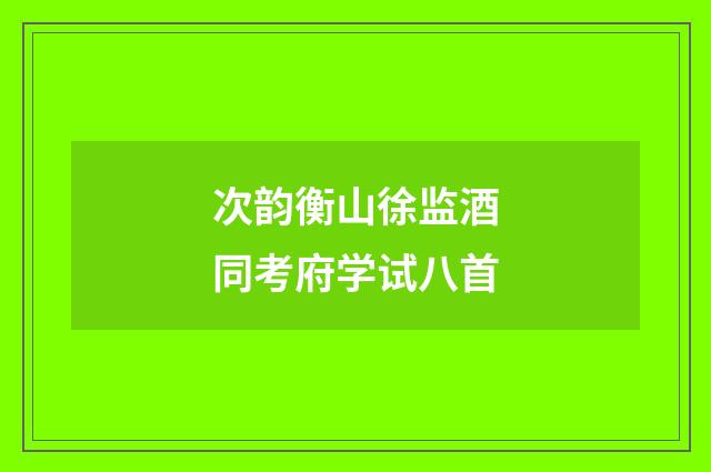 次韵衡山徐监酒同考府学试八首